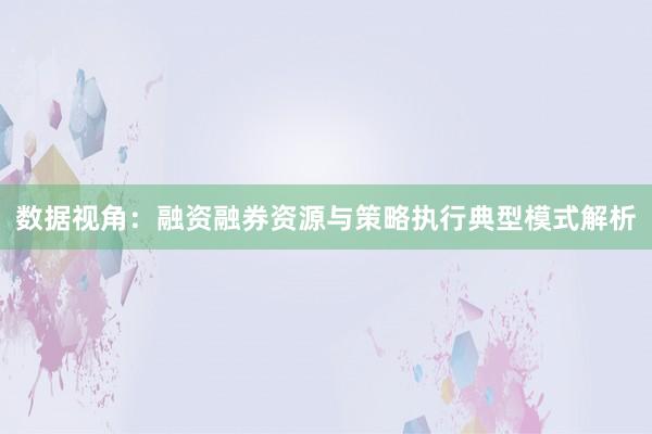 数据视角：融资融券资源与策略执行典型模式解析
