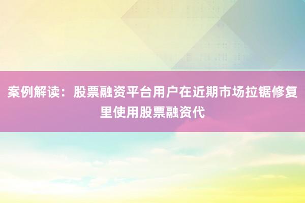 案例解读：股票融资平台用户在近期市场拉锯修复里使用股票融资代