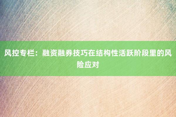 风控专栏：融资融券技巧在结构性活跃阶段里的风险应对
