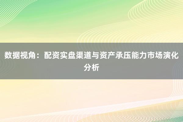 数据视角：配资实盘渠道与资产承压能力市场演化分析