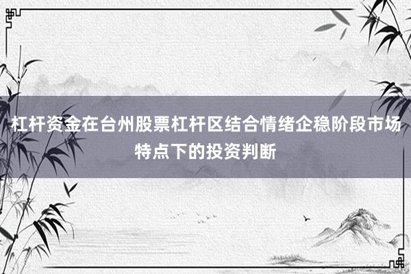 杠杆资金在台州股票杠杆区结合情绪企稳阶段市场特点下的投资判断