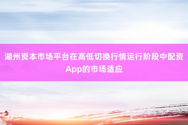 湖州资本市场平台在高低切换行情运行阶段中配资App的市场适应