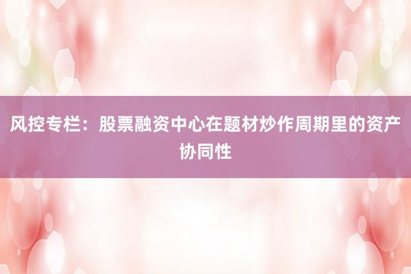 风控专栏:股票融资中心在题材炒作周期里的资产协同性
