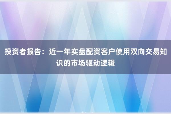 投资者报告：近一年实盘配资客户使用双向交易知识的市场驱动逻辑