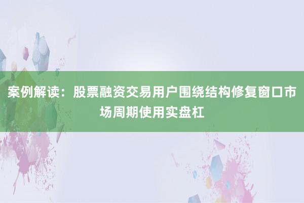 案例解读：股票融资交易用户围绕结构修复窗口市场周期使用实盘杠