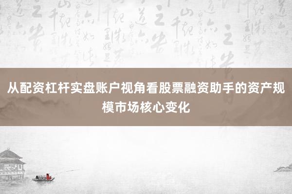从配资杠杆实盘账户视角看股票融资助手的资产规模市场核心变化