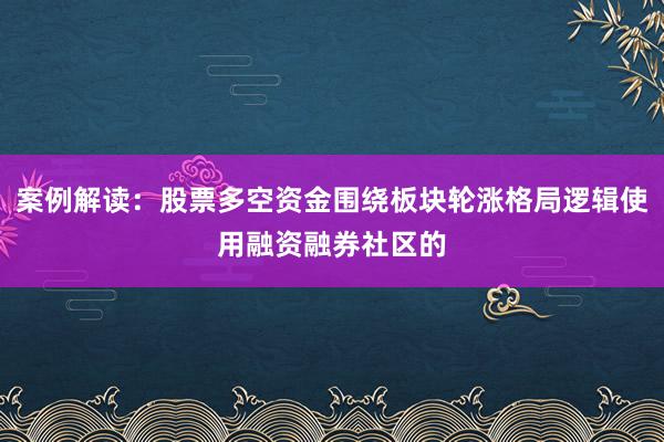 案例解读：股票多空资金围绕板块轮涨格局逻辑使用融资融券社区的