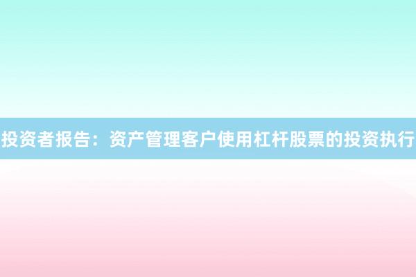 投资者报告:资产管理客户使用杠杆股票的投资执行