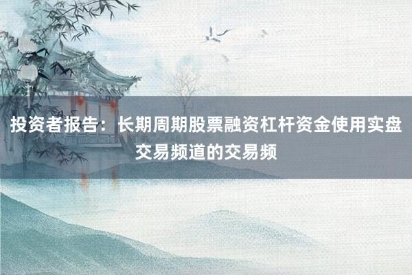 投资者报告：长期周期股票融资杠杆资金使用实盘交易频道的交易频