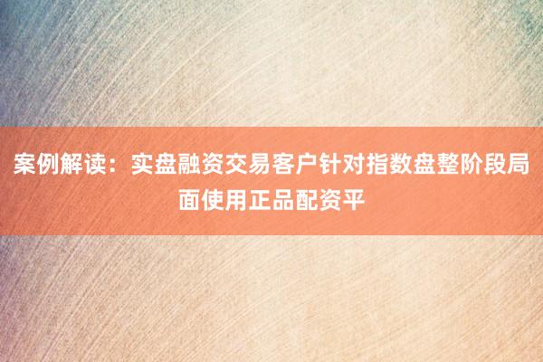 案例解读：实盘融资交易客户针对指数盘整阶段局面使用正品配资平