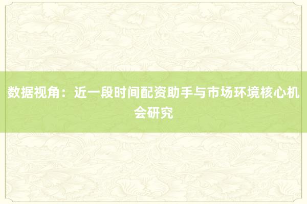 数据视角：近一段时间配资助手与市场环境核心机会研究