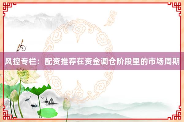 风控专栏：配资推荐在资金调仓阶段里的市场周期