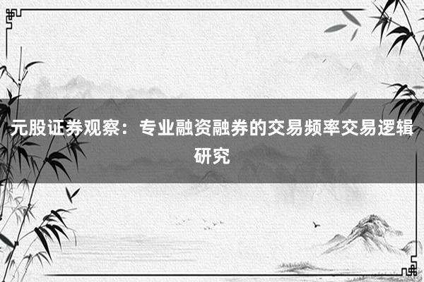 元股证券观察：专业融资融券的交易频率交易逻辑研究