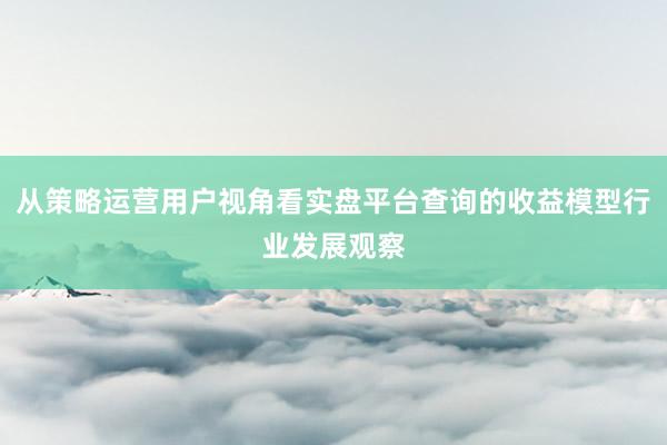 从策略运营用户视角看实盘平台查询的收益模型行业发展观察