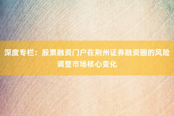 深度专栏:股票融资门户在荆州证券融资圈的风险调整市场核心变化