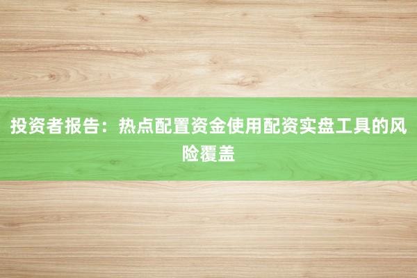 投资者报告：热点配置资金使用配资实盘工具的风险覆盖