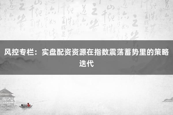 风控专栏:实盘配资资源在指数震荡蓄势里的策略迭代