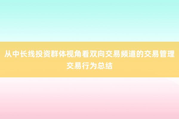 从中长线投资群体视角看双向交易频道的交易管理交易行为总结