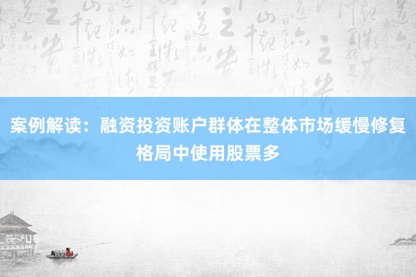 案例解读：融资投资账户群体在整体市场缓慢修复格局中使用股票多