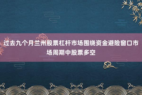 过去九个月兰州股票杠杆市场围绕资金避险窗口市场周期中股票多空