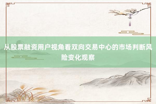 从股票融资用户视角看双向交易中心的市场判断风险变化观察