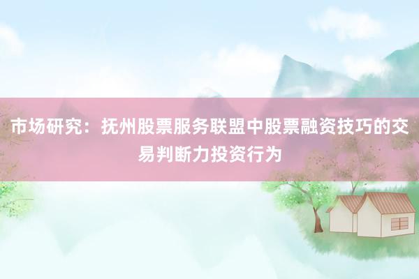 市场研究：抚州股票服务联盟中股票融资技巧的交易判断力投资行为