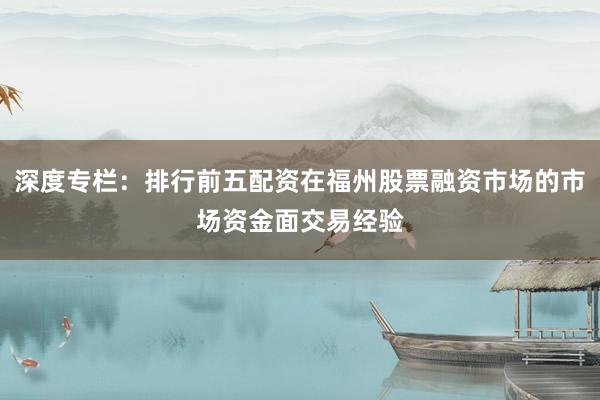 深度专栏：排行前五配资在福州股票融资市场的市场资金面交易经验