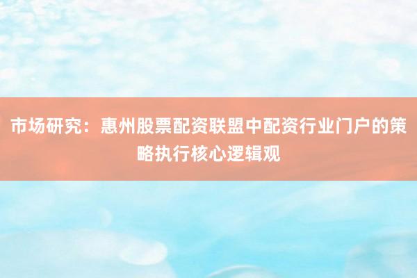 市场研究：惠州股票配资联盟中配资行业门户的策略执行核心逻辑观