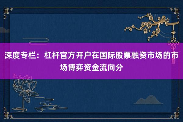 深度专栏：杠杆官方开户在国际股票融资市场的市场博弈资金流向分