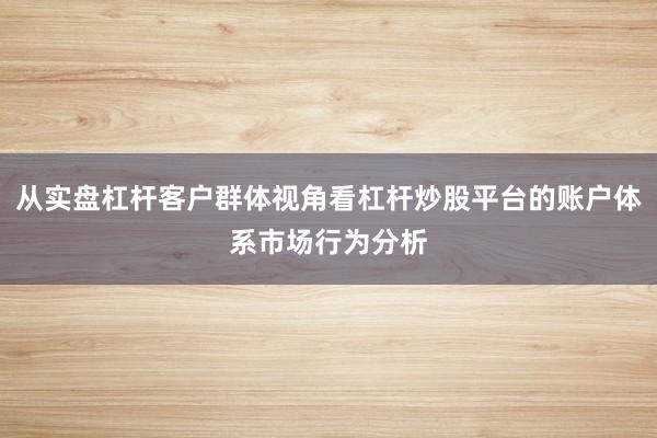 从实盘杠杆客户群体视角看杠杆炒股平台的账户体系市场行为分析
