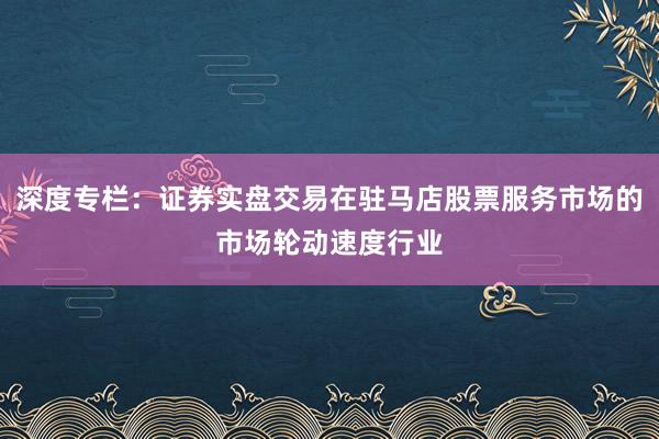深度专栏：证券实盘交易在驻马店股票服务市场的市场轮动速度行业