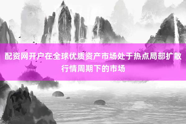 配资网开户在全球优质资产市场处于热点局部扩散行情周期下的市场
