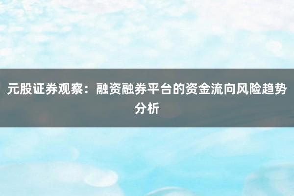 元股证券观察：融资融券平台的资金流向风险趋势分析