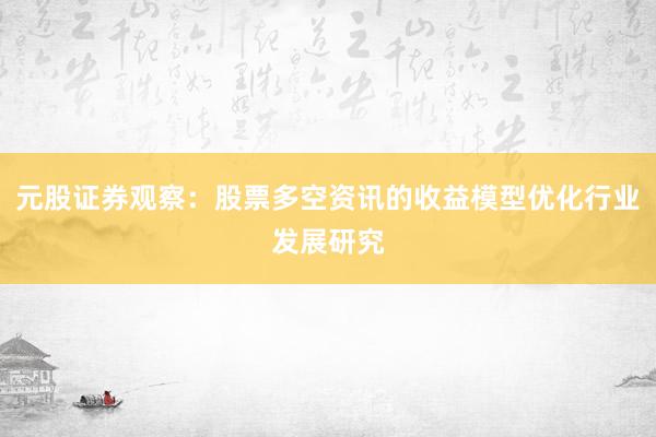 元股证券观察：股票多空资讯的收益模型优化行业发展研究