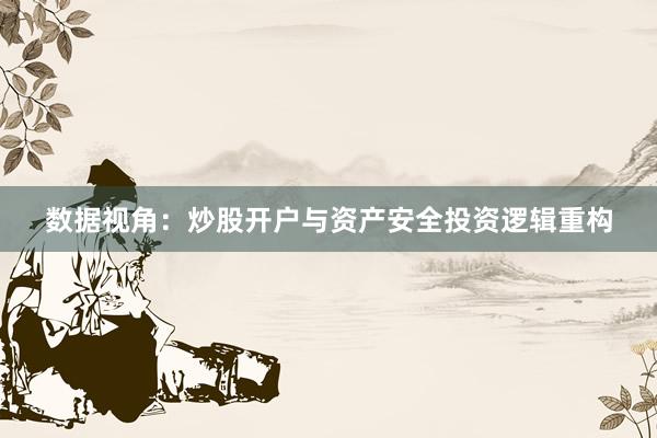 数据视角：炒股开户与资产安全投资逻辑重构