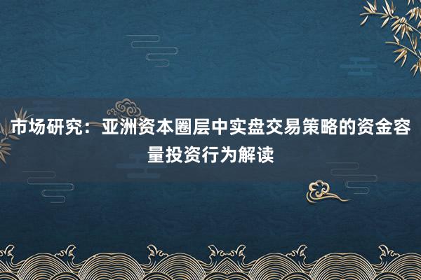 市场研究：亚洲资本圈层中实盘交易策略的资金容量投资行为解读
