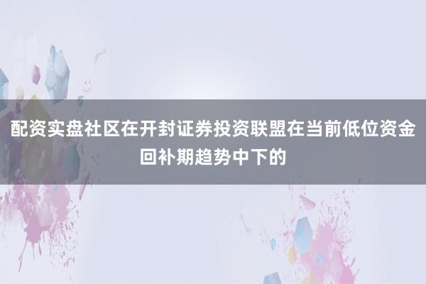 配资实盘社区在开封证券投资联盟在当前低位资金回补期趋势中下的