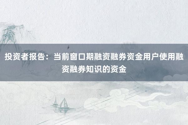 投资者报告：当前窗口期融资融券资金用户使用融资融券知识的资金