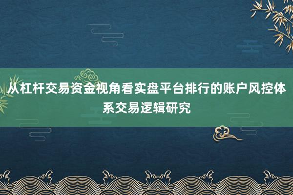 从杠杆交易资金视角看实盘平台排行的账户风控体系交易逻辑研究