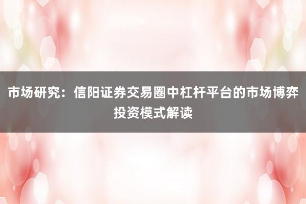 市场研究：信阳证券交易圈中杠杆平台的市场博弈投资模式解读