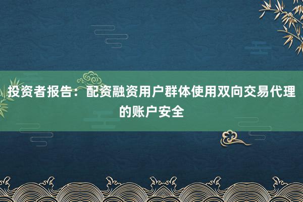 投资者报告：配资融资用户群体使用双向交易代理的账户安全