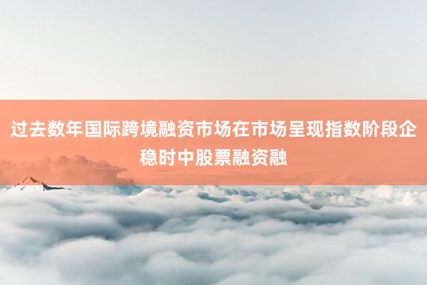 过去数年国际跨境融资市场在市场呈现指数阶段企稳时中股票融资融