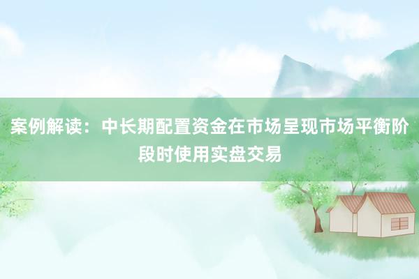 案例解读：中长期配置资金在市场呈现市场平衡阶段时使用实盘交易