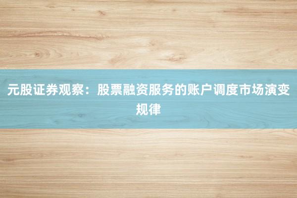 元股证券观察：股票融资服务的账户调度市场演变规律