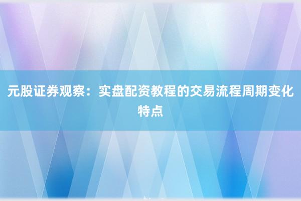元股证券观察：实盘配资教程的交易流程周期变化特点
