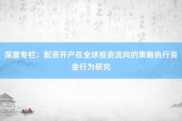 深度专栏:配资开户在全球投资流向的策略执行资金行为研究