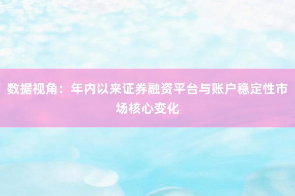 数据视角:年内以来证券融资平台与账户稳定性市场核心变化
