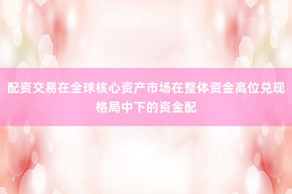 配资交易在全球核心资产市场在整体资金高位兑现格局中下的资金配
