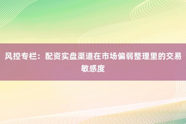 风控专栏：配资实盘渠道在市场偏弱整理里的交易敏感度