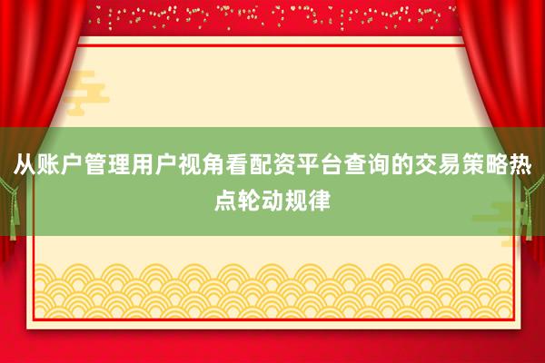 从账户管理用户视角看配资平台查询的交易策略热点轮动规律